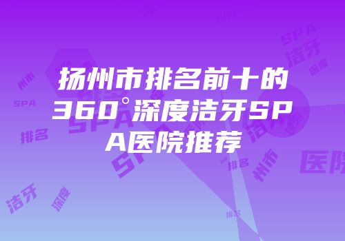 扬州市排名前十的360°深度洁牙SPA医院推荐