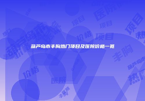 葫芦岛市丰胸热门项目及医院价格一览