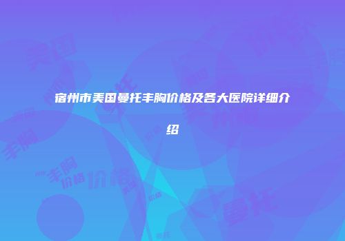 宿州市美国曼托丰胸价格及各大医院详细介绍