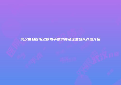 武汉协和医院双眼皮手术价格及医生团队详细介绍