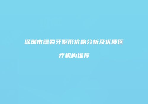 深圳市隐裂牙整形价格分析及优质医疗机构推荐