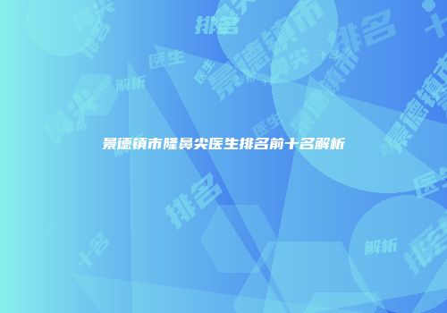 景德镇市隆鼻尖医生排名前十名解析