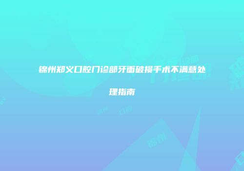 锦州郑义口腔门诊部牙面破损手术不满意处理指南