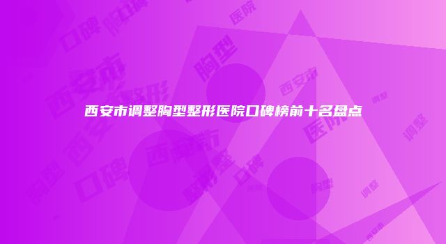西安市调整胸型整形医院口碑榜前十名盘点