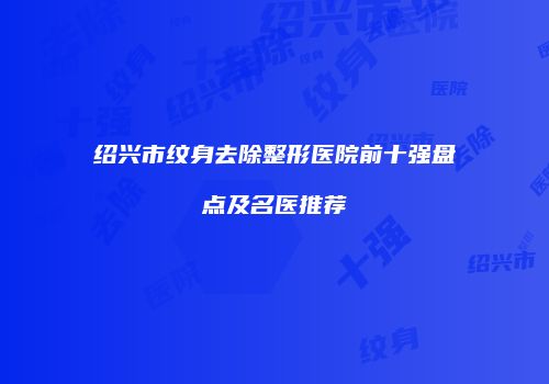 绍兴市纹身去除整形医院前十强盘点及名医推荐