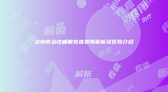 沧州市治疗瘢痕疙瘩费用解析及医院介绍