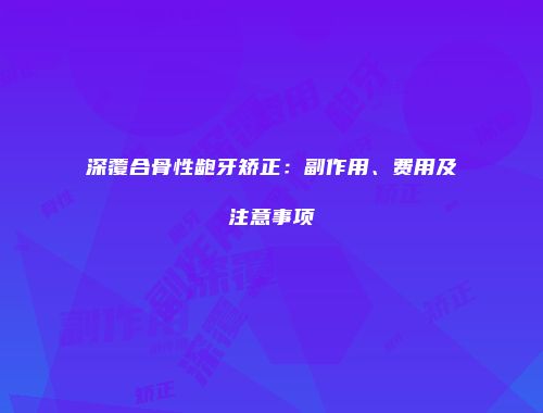 深覆合骨性龅牙矫正：副作用、费用及注意事项
