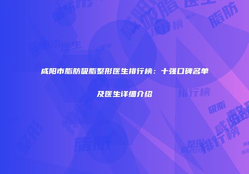 咸阳市脂肪吸脂整形医生排行榜：十强口碑名单及医生详细介绍