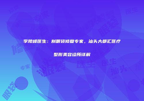 李陵峰医生：割眼袋修复专家，汕头大都汇医疗整形美容诊所详解
