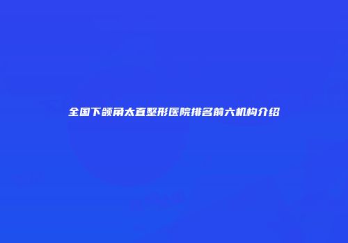 全国下颌角太直整形医院排名前六机构介绍