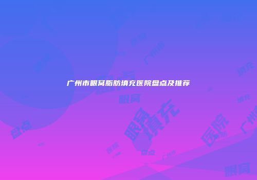 广州市眼窝脂肪填充医院盘点及推荐