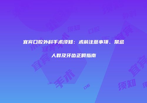 宜宾口腔外科手术须知：术前注意事项、禁忌人群及牙齿正畸指南