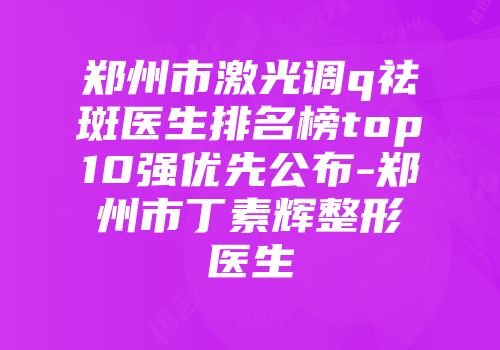 郑州市激光调q祛斑医生排名榜top10强优先公布-郑州市丁素辉整形医生