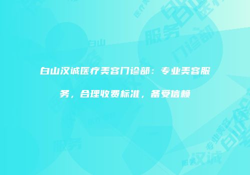 白山汉诚医疗美容门诊部：专业美容服务，合理收费标准，备受信赖