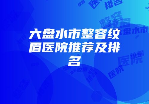 六盘水市整容纹眉医院推荐及排名