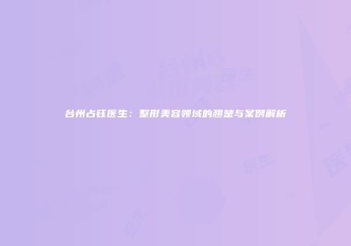 台州占钰医生：整形美容领域的翘楚与案例解析