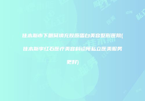 佳木斯市下眼窝填充胶原蛋白美容整形医院(佳木斯李红石医疗美容科诊所私立医美服务更好)