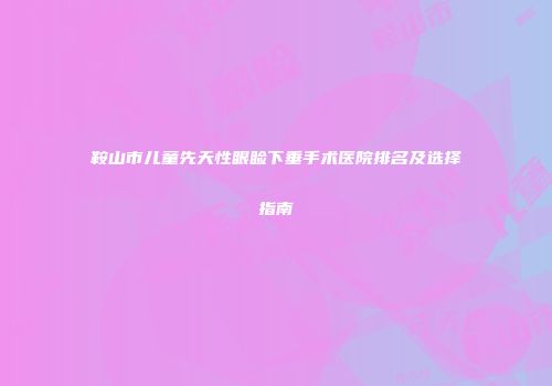 鞍山市儿童先天性眼睑下垂手术医院排名及选择指南