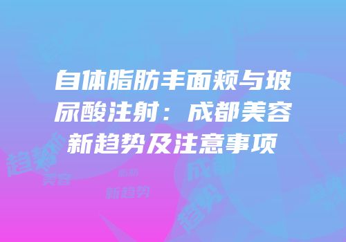 自体脂肪丰面颊与玻尿酸注射：成都美容新趋势及注意事项