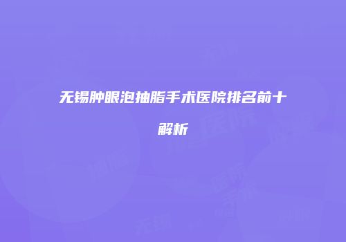 无锡肿眼泡抽脂手术医院排名前十解析