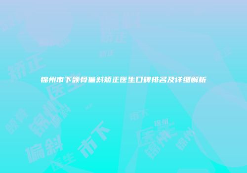 锦州市下颌骨偏斜矫正医生口碑排名及详细解析