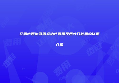 辽阳市智齿冠周炎治疗费用及各大口腔机构详细介绍