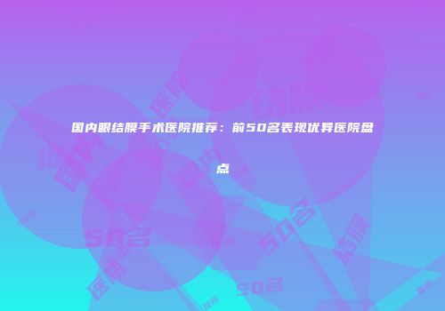 国内眼结膜手术医院推荐：前50名表现优异医院盘点