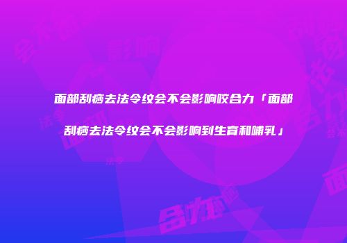 面部刮痧去法令纹会不会影响咬合力「面部刮痧去法令纹会不会影响到生育和哺乳」