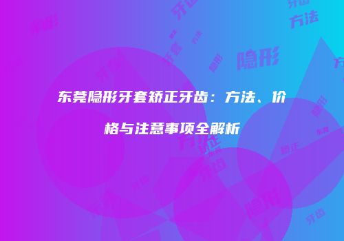 东莞隐形牙套矫正牙齿：方法、价格与注意事项全解析