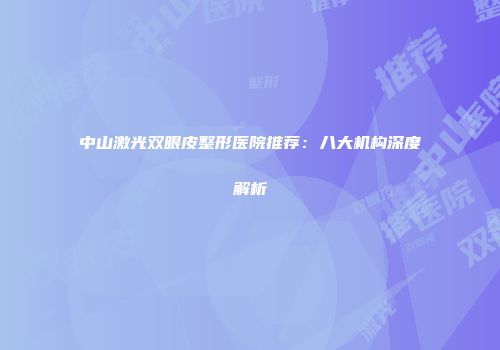 中山激光双眼皮整形医院推荐：八大机构深度解析
