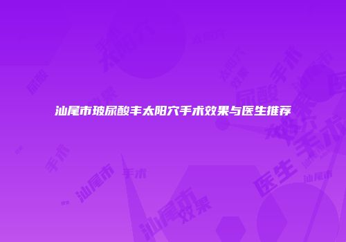 汕尾市玻尿酸丰太阳穴手术效果与医生推荐
