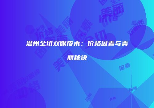 温州全切双眼皮术：价格因素与美丽秘诀