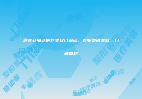 延吉亚细亚医疗美容门诊部：专业整形美容，口碑卓越