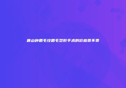 唐山种眉毛纹眉毛塑形手术的价格贵不贵