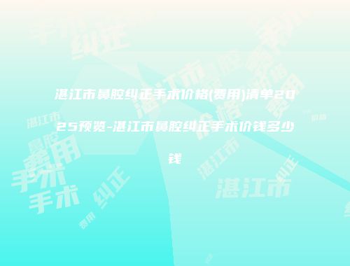 湛江市鼻腔纠正手术价格(费用)清单2025预览-湛江市鼻腔纠正手术价钱多少钱