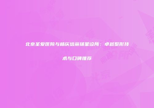 北京圣爱医院与杨庆培丽扬星诊所：卓越整形技术与口碑推荐