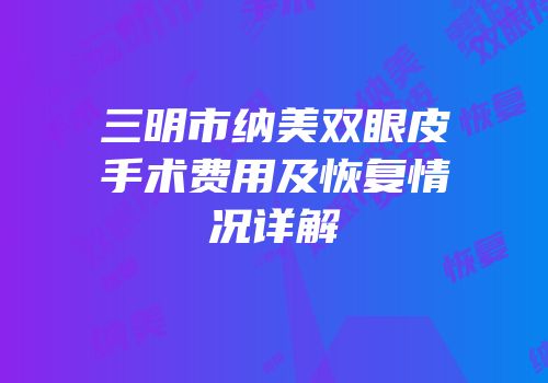 三明市纳美双眼皮手术费用及恢复情况详解