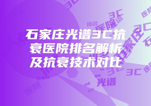 石家庄光谱3C抗衰医院排名解析及抗衰技术对比