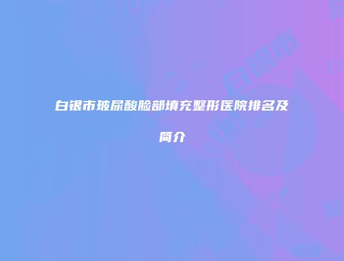白银市玻尿酸脸部填充整形医院排名及简介