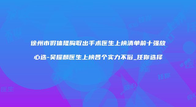 徐州市假体隆胸取出手术医生上榜清单前十强放心选-吴耀麟医生上榜各个实力不俗_任你选择