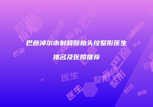 巴彦淖尔市射频除抬头纹整形医生排名及医院推荐