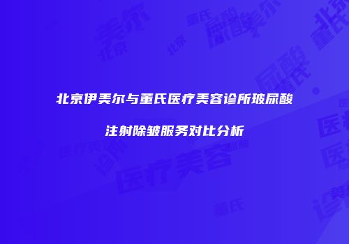 北京伊美尔与董氏医疗美容诊所玻尿酸注射除皱服务对比分析