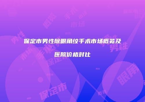 保定市男性除眼角纹手术市场概览及医院价格对比