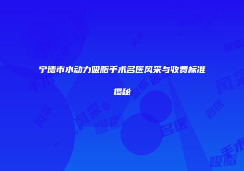 宁德市水动力吸脂手术名医风采与收费标准揭秘