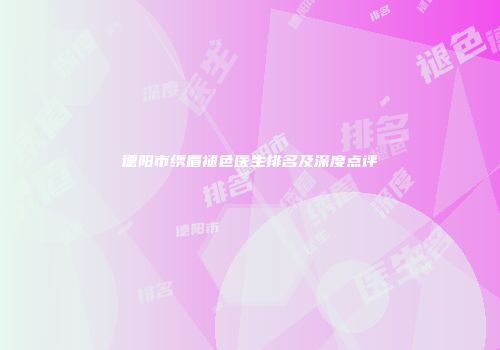 德阳市绣眉褪色医生排名及深度点评