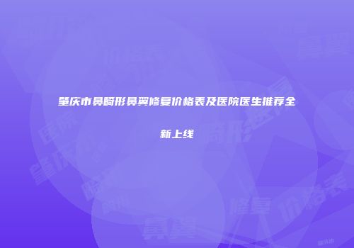 肇庆市鼻畸形鼻翼修复价格表及医院医生推荐全新上线