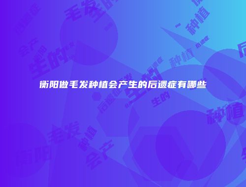 衡阳做毛发种植会产生的后遗症有哪些