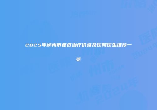 2025年郴州市痤疮治疗价格及医院医生推荐一览