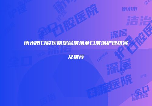 衡水市口腔医院深层洁治全口洁治护理排名及推荐