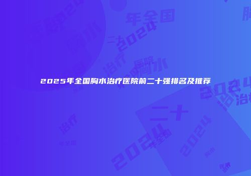 2025年全国胸水治疗医院前二十强排名及推荐